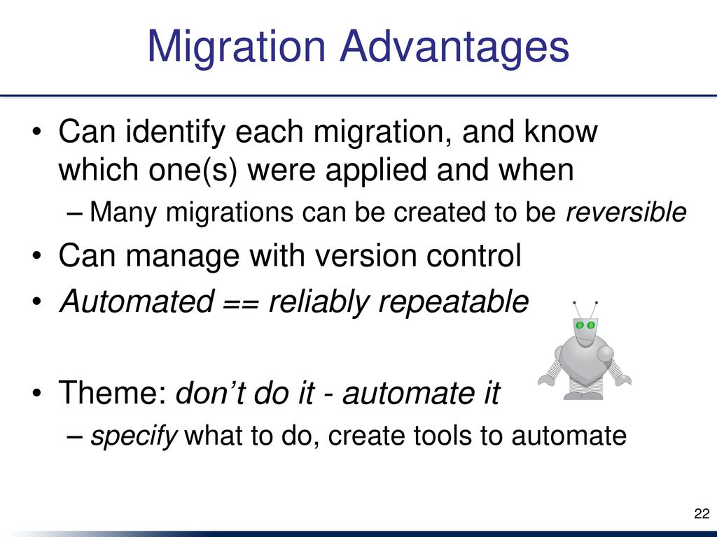 Migration Advantages Can identify each migration, and know which one(s) were applied and when. Many migrations can be created to be reversible.