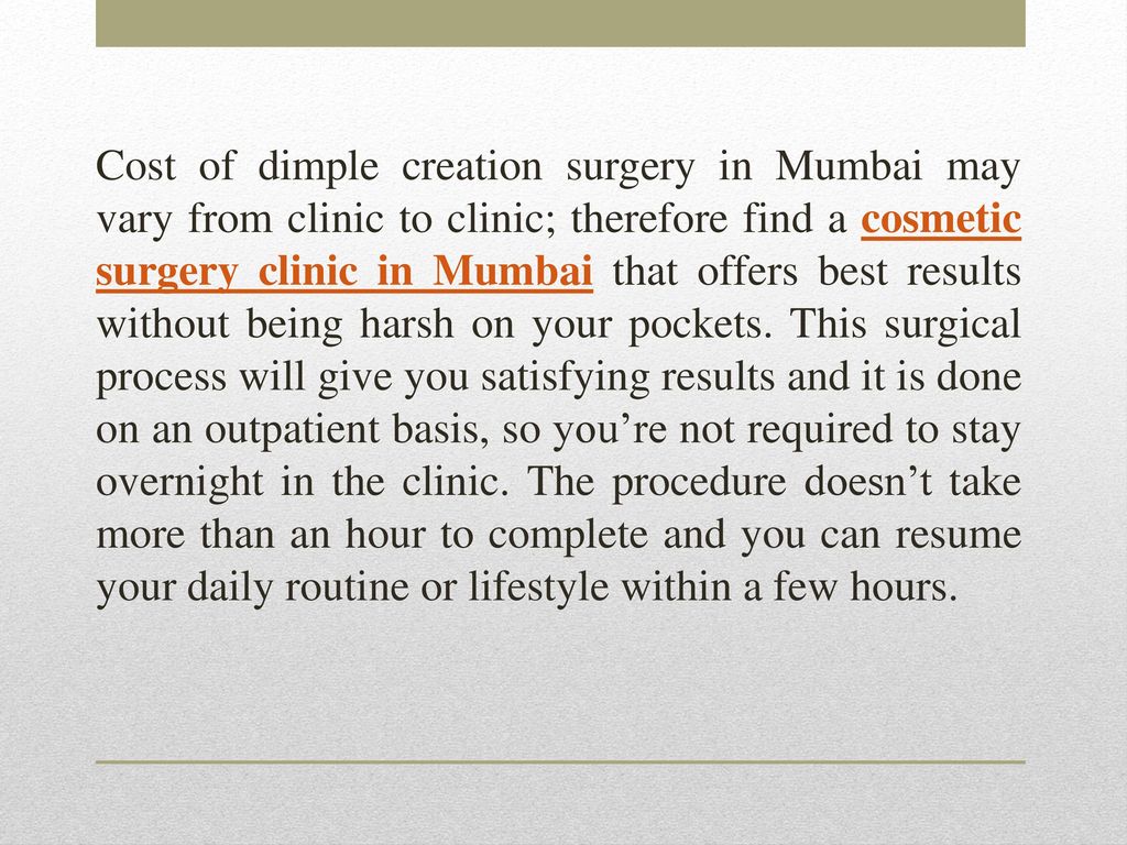 Cost of dimple creation surgery in Mumbai may vary from clinic to clinic; therefore find a cosmetic surgery clinic in Mumbai that offers best results without being harsh on your pockets.