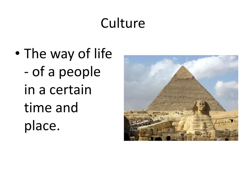 Culture The way of life - of a people in a certain time and place.