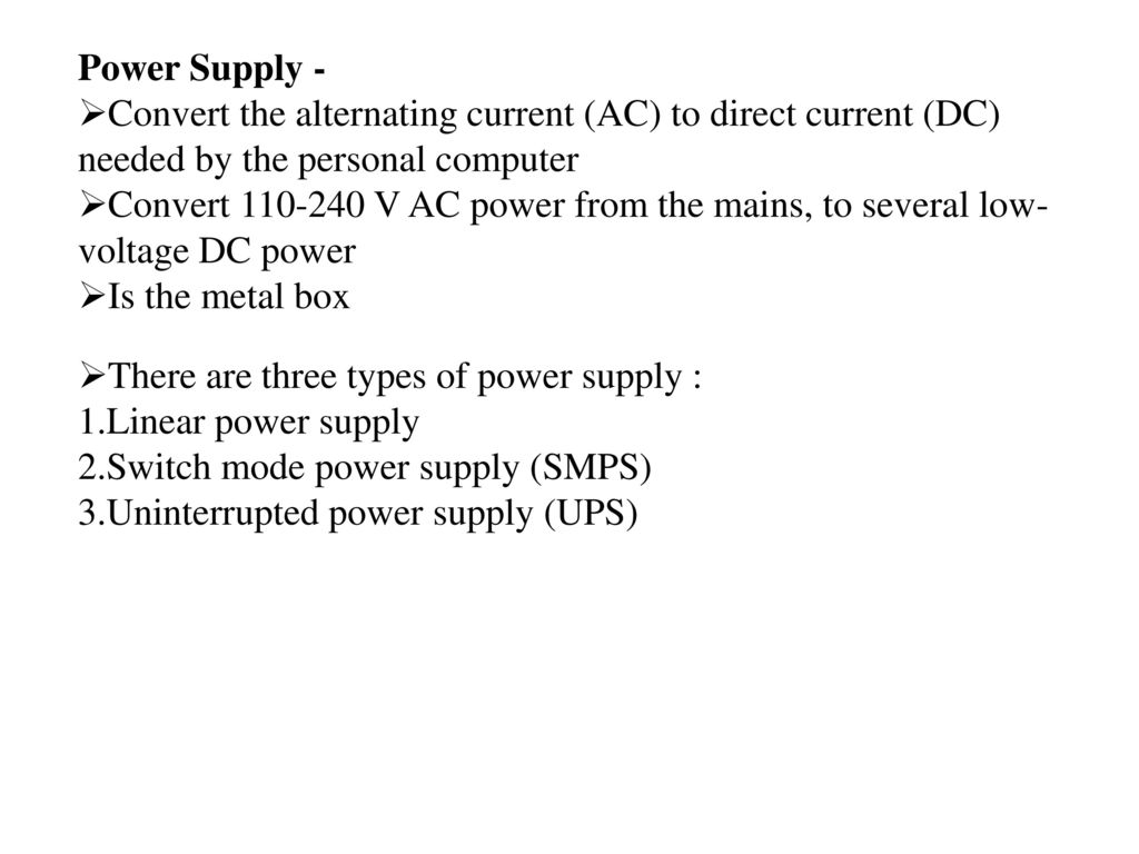 Power Supply - Convert the alternating current (AC) to direct current (DC) needed by the personal computer.