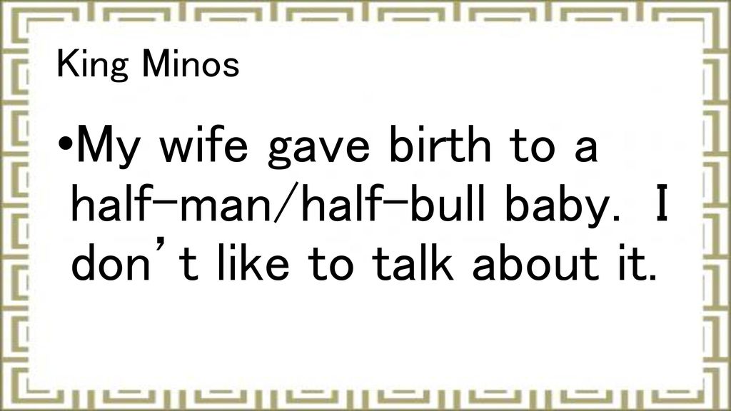 King Minos My wife gave birth to a half-man/half-bull baby. I don’t like to talk about it.