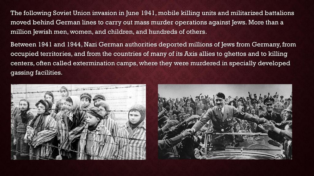 The following Soviet Union invasion in June 1941, mobile killing units and militarized battalions moved behind German lines to carry out mass murder operations against Jews. More than a million Jewish men, women, and children, and hundreds of others.