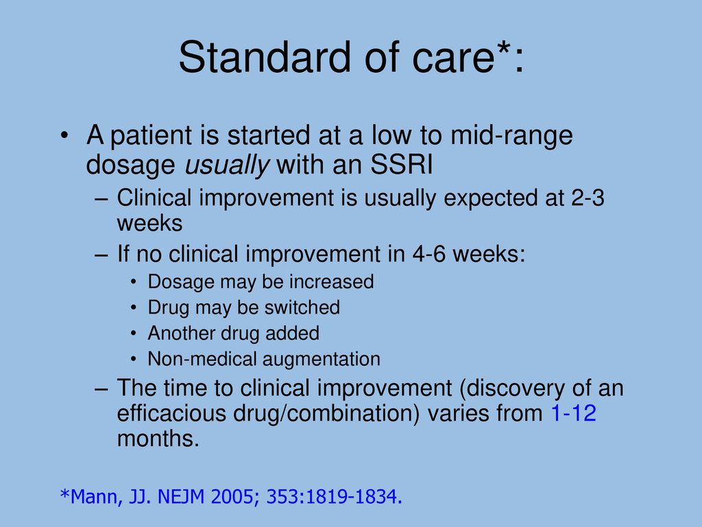 Standard of care*: A patient is started at a low to mid-range dosage usually with an SSRI. Clinical improvement is usually expected at 2-3 weeks.