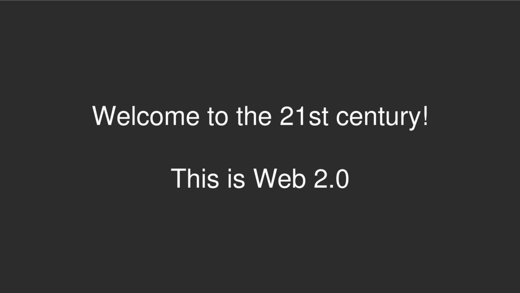 Welcome to the 21st century! This is Web 2.0