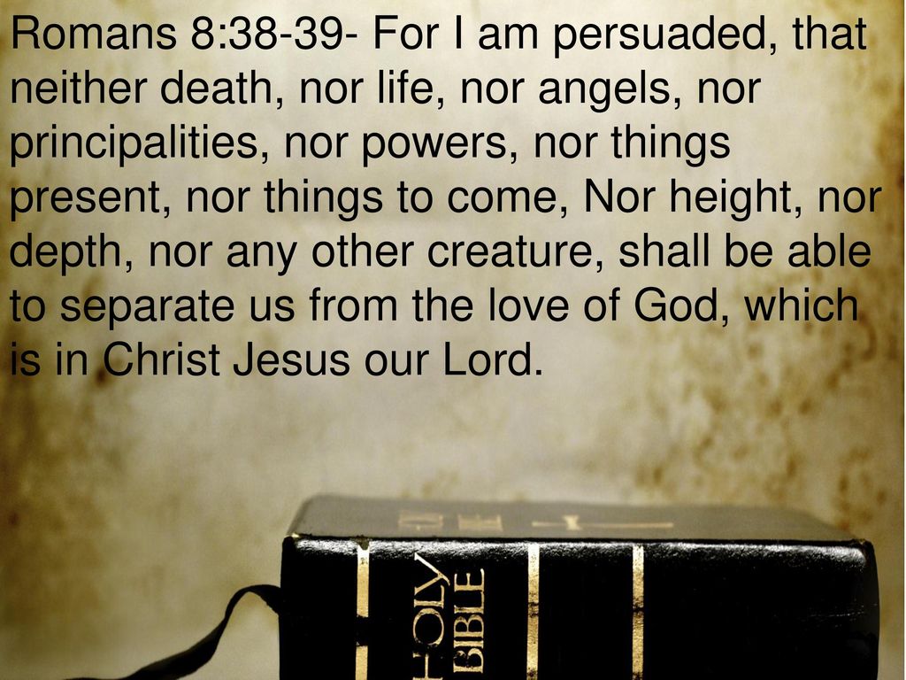 Image result for I am persuaded that neither death, nor life, nor angels, nor principalities, nor powers, nor things present, nor things to come, nor height, nor depth, nor any other creature, shall be able to separate us from the love of God which is in Christ Jesus our Lord. â Romans 8:38-39.