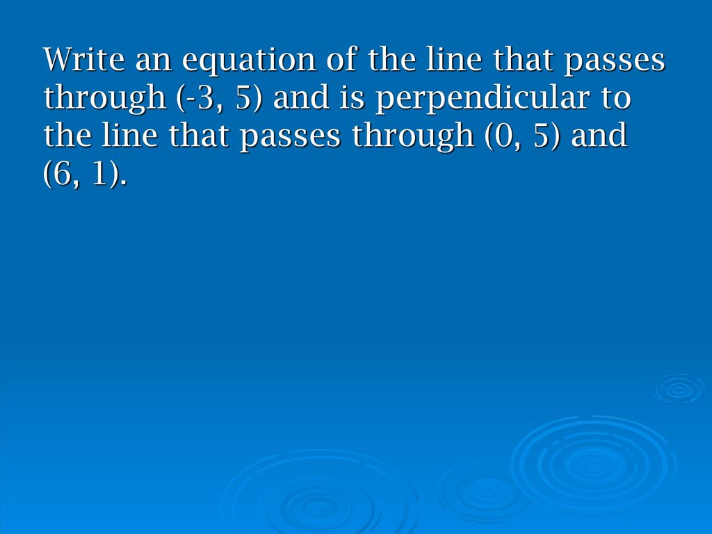 Write an equation of the line that passes through (-3, 5) and is perpendicular to the line that passes through (0, 5) and (6, 1).