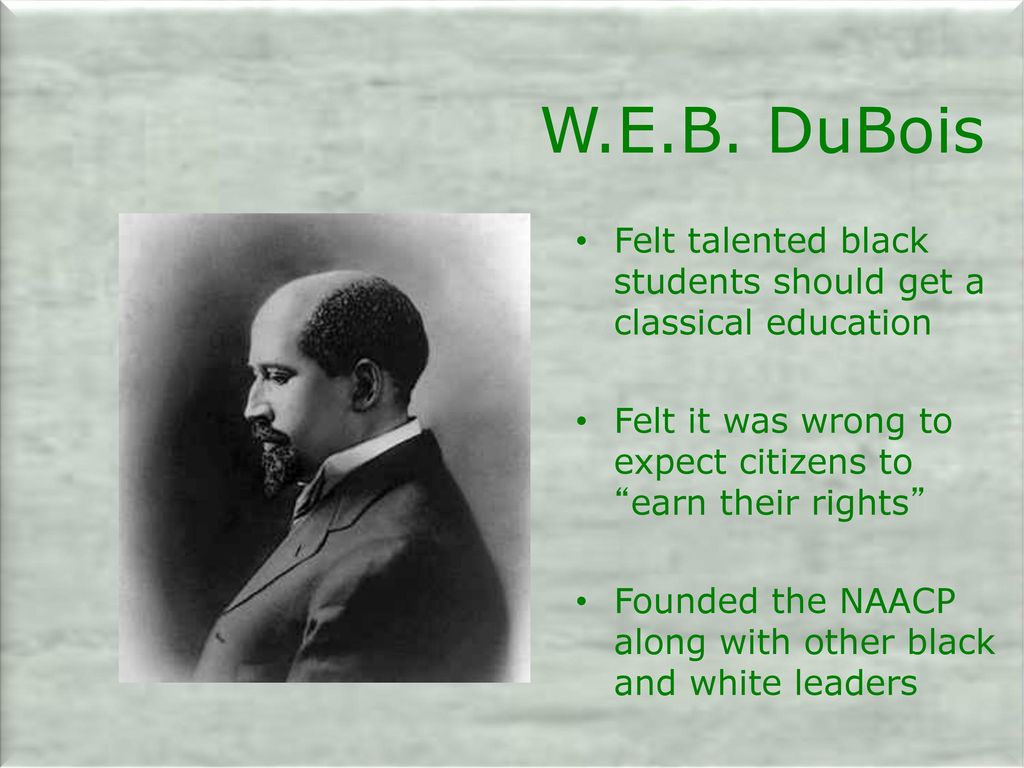 W.E.B. DuBois Felt talented black students should get a classical education. Felt it was wrong to expect citizens to earn their rights
