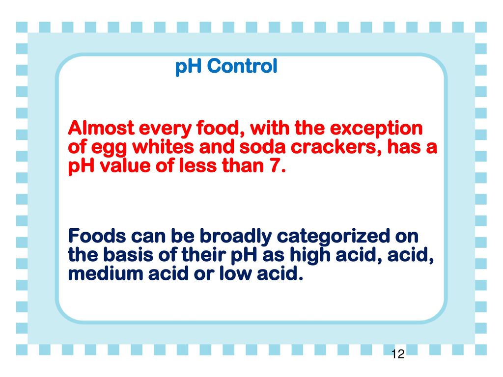 pH Control Almost every food, with the exception of egg whites and soda crackers, has a pH value of less than 7.