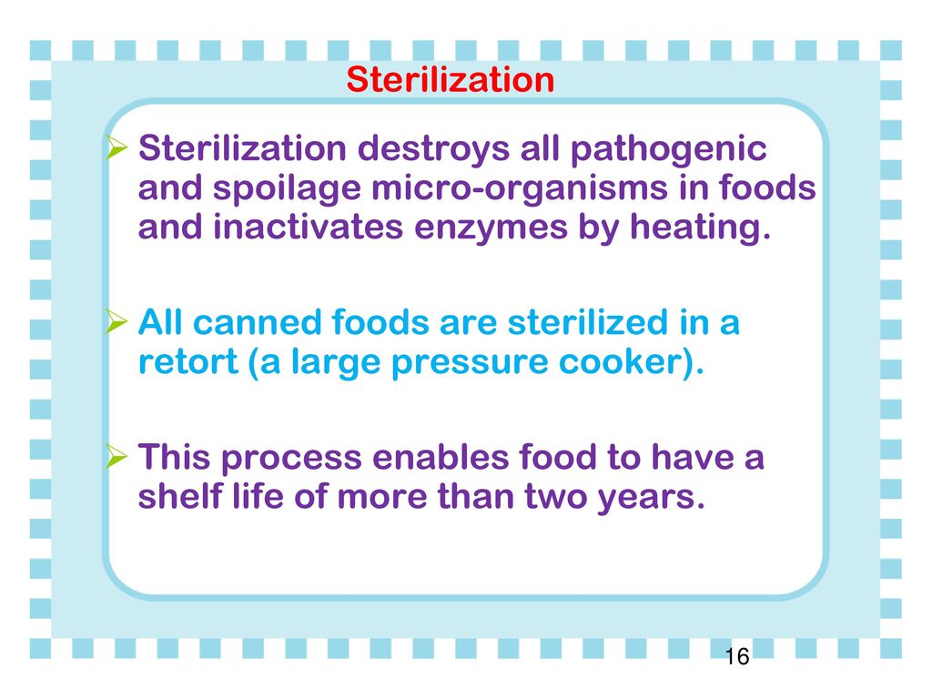 Sterilization Sterilization destroys all pathogenic and spoilage micro-organisms in foods and inactivates enzymes by heating.
