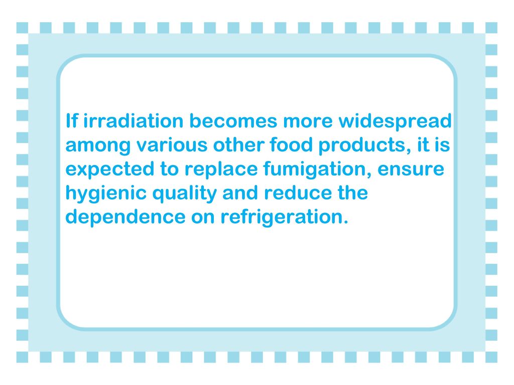 If irradiation becomes more widespread among various other food products, it is expected to replace fumigation, ensure hygienic quality and reduce the dependence on refrigeration.