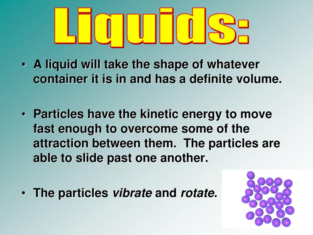 Liquids: A liquid will take the shape of whatever container it is in and has a definite volume.