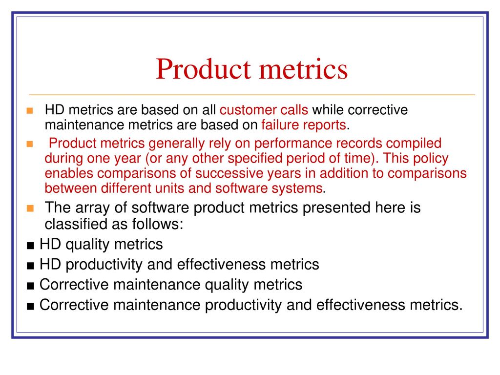 Product metrics HD metrics are based on all customer calls while corrective maintenance metrics are based on failure reports.