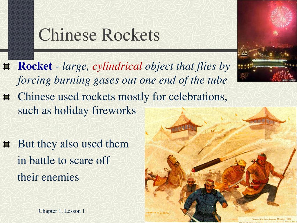 Chinese Rockets Rocket - large, cylindrical object that flies by forcing burning gases out one end of the tube.