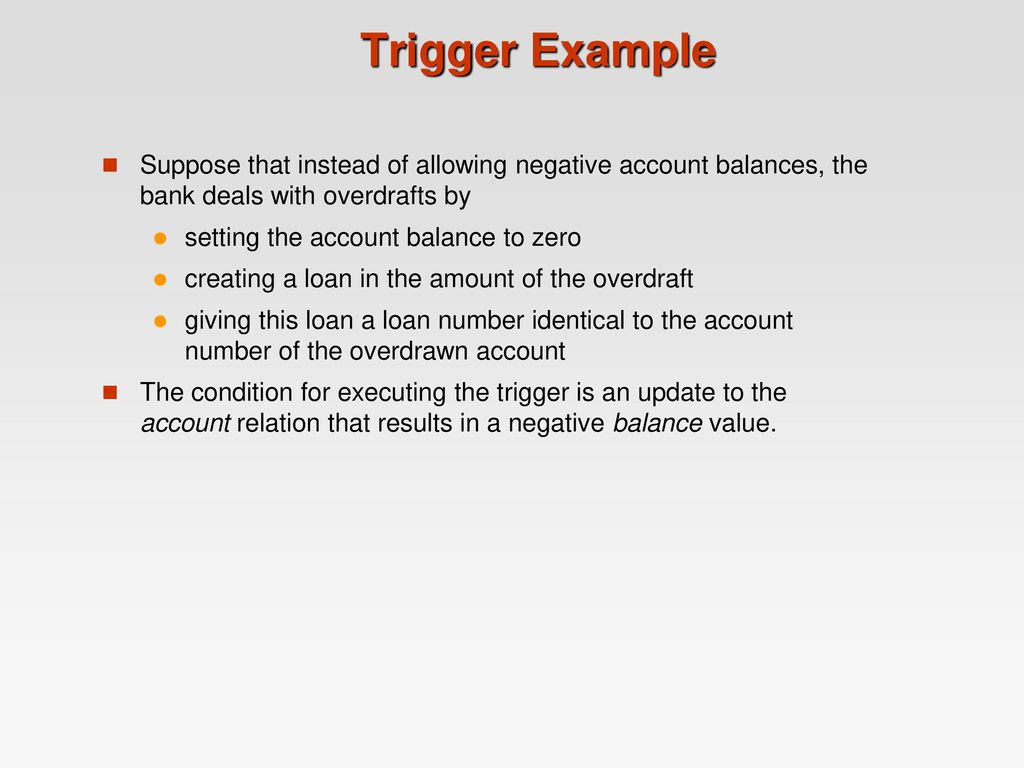 Trigger Example Suppose that instead of allowing negative account balances, the bank deals with overdrafts by.