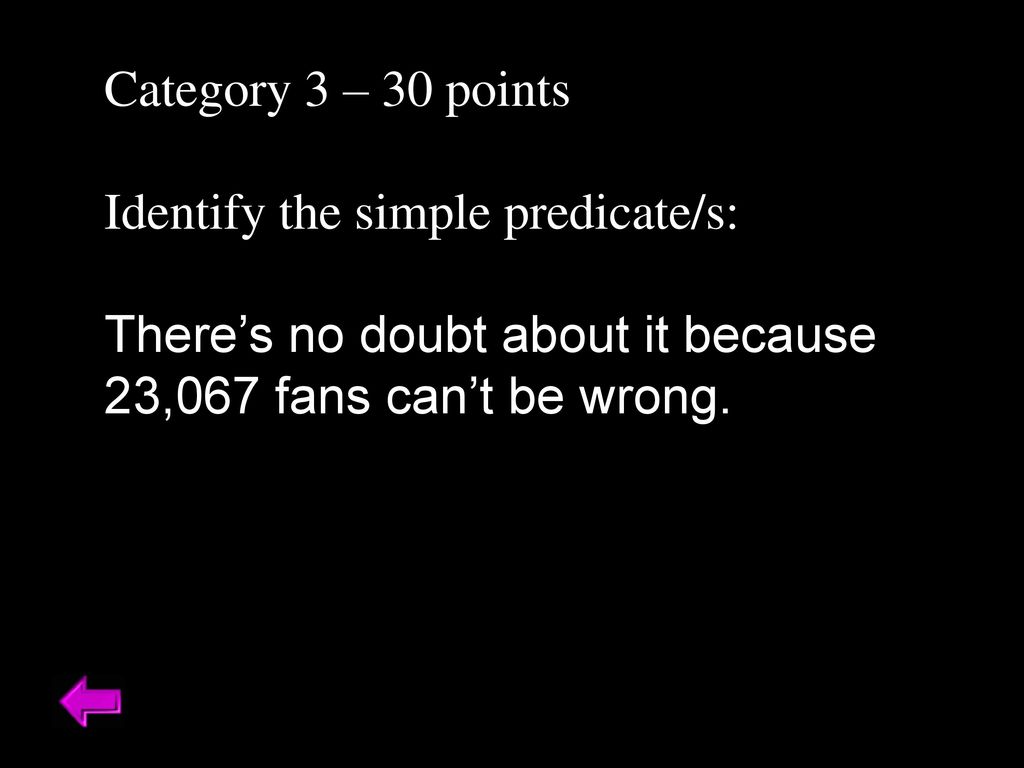 Category 3 – 30 points Identify the simple predicate/s: There’s no doubt about it because 23,067 fans can’t be wrong.