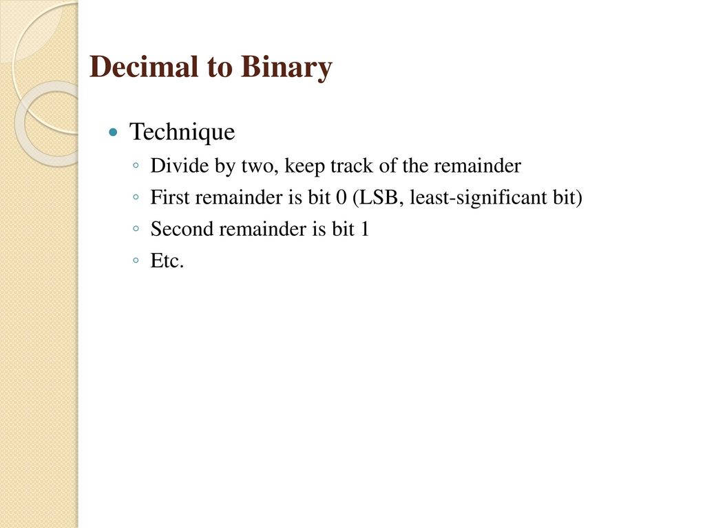 Decimal to Binary Technique Divide by two, keep track of the remainder