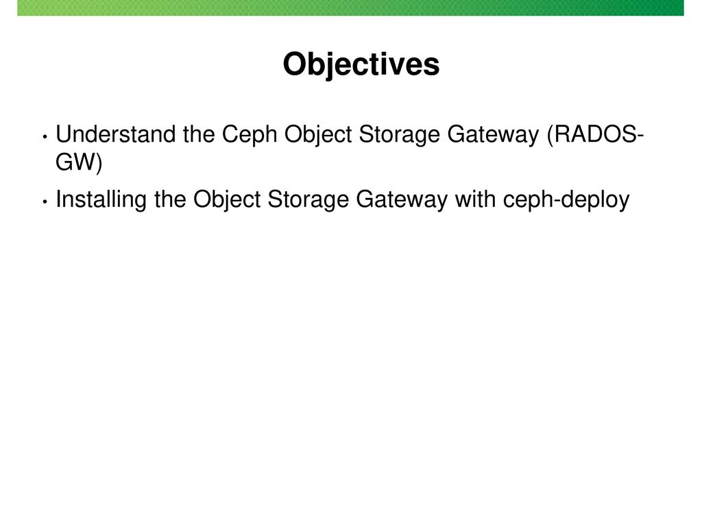 Objectives Understand the Ceph Object Storage Gateway (RADOS- GW)