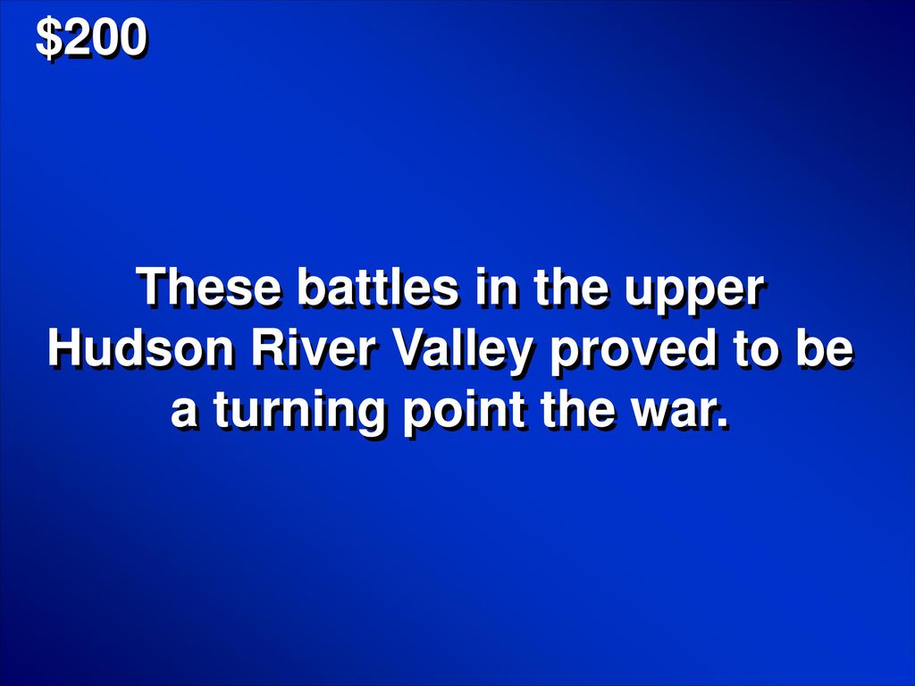 $200 These battles in the upper Hudson River Valley proved to be a turning point the war.