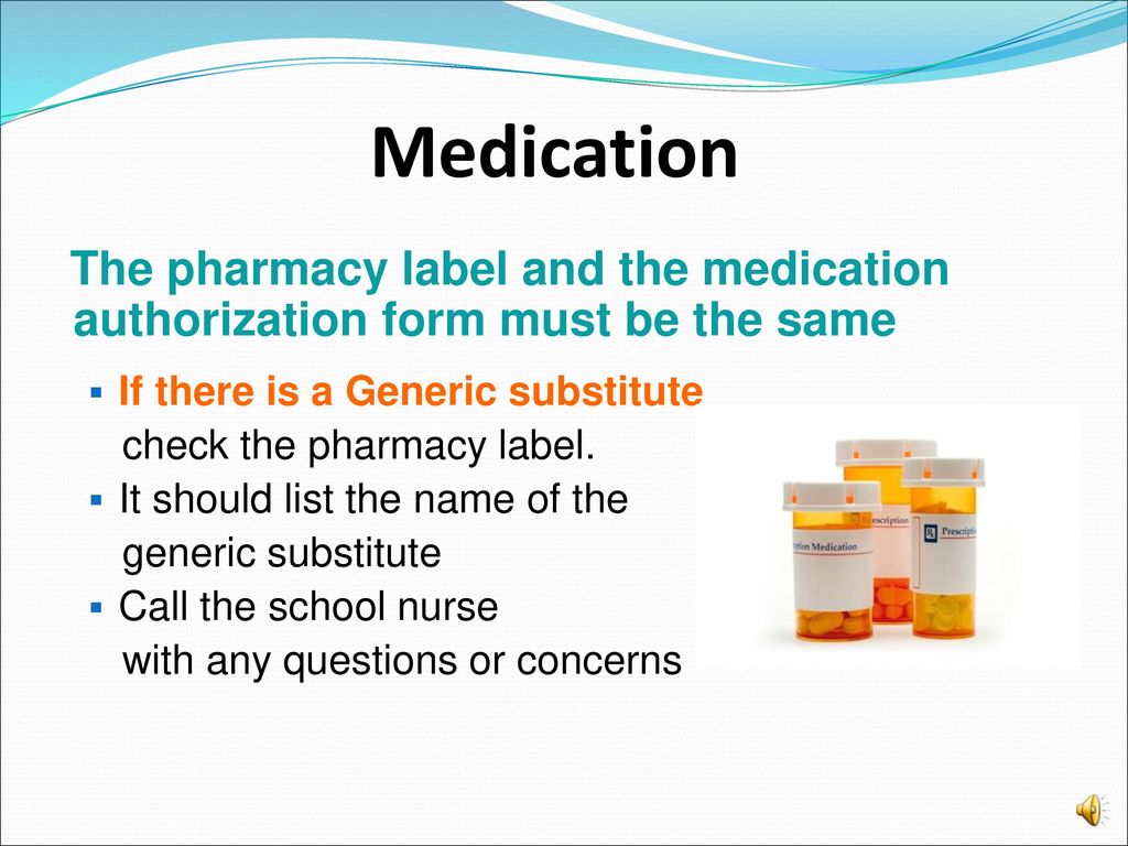 Medication The pharmacy label and the medication authorization form must be the same. If there is a Generic substitute.