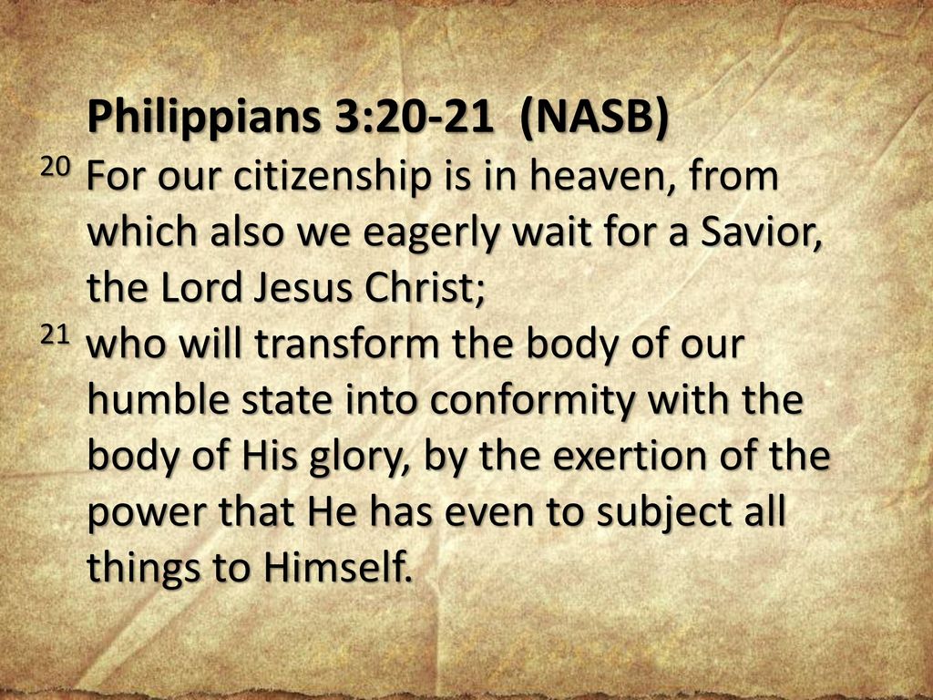 Philippians 3:20-21 (NASB) 20 For our citizenship is in heaven, from which also we eagerly wait for a Savior, the Lord Jesus Christ;