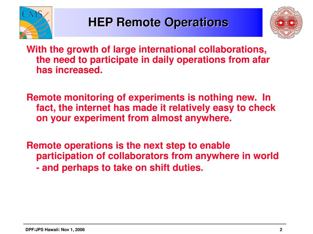 HEP Remote Operations With the growth of large international collaborations, the need to participate in daily operations from afar has increased.
