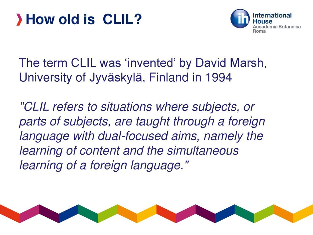 How old is CLIL The term CLIL was ‘invented’ by David Marsh, University of Jyväskylä, Finland in