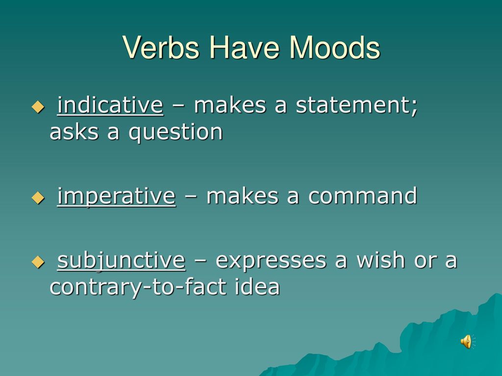 Verbs Have Moods indicative – makes a statement; asks a question