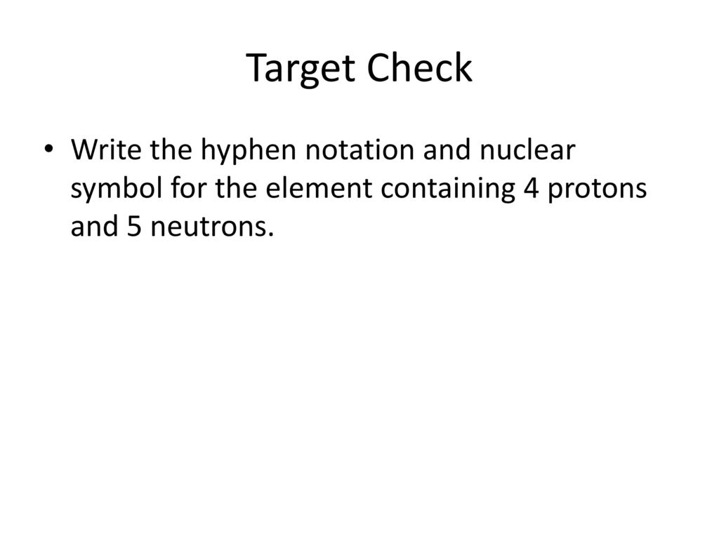 Target Check Write the hyphen notation and nuclear symbol for the element containing 4 protons and 5 neutrons.