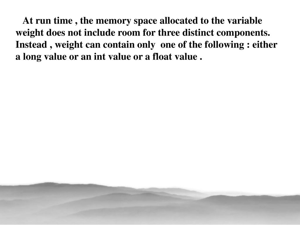 At run time , the memory space allocated to the variable weight does not include room for three distinct components.