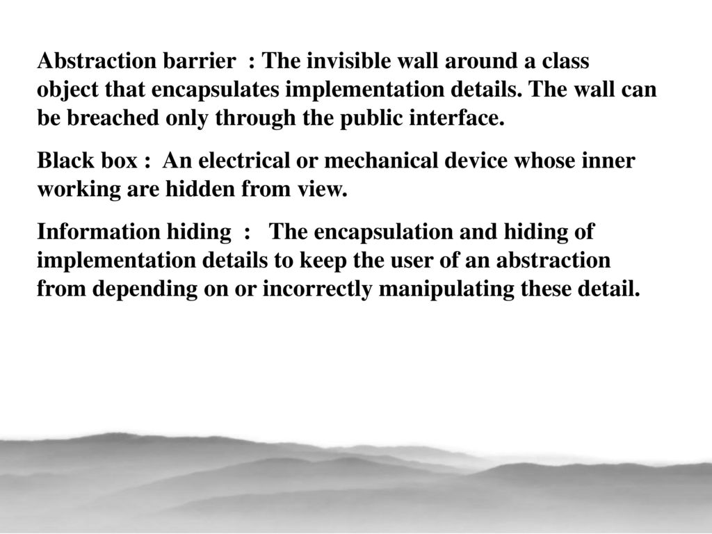 Abstraction barrier : The invisible wall around a class object that encapsulates implementation details. The wall can be breached only through the public interface.