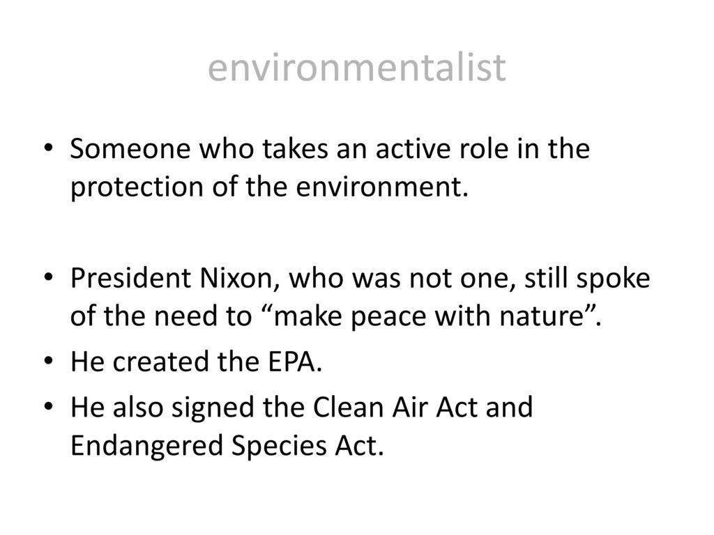 environmentalist Someone who takes an active role in the protection of the environment.