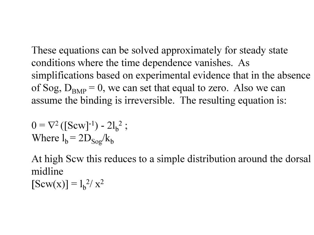These equations can be solved approximately for steady state conditions where the time dependence vanishes. As simplifications based on experimental evidence that in the absence of Sog, DBMP = 0, we can set that equal to zero. Also we can assume the binding is irreversible. The resulting equation is: