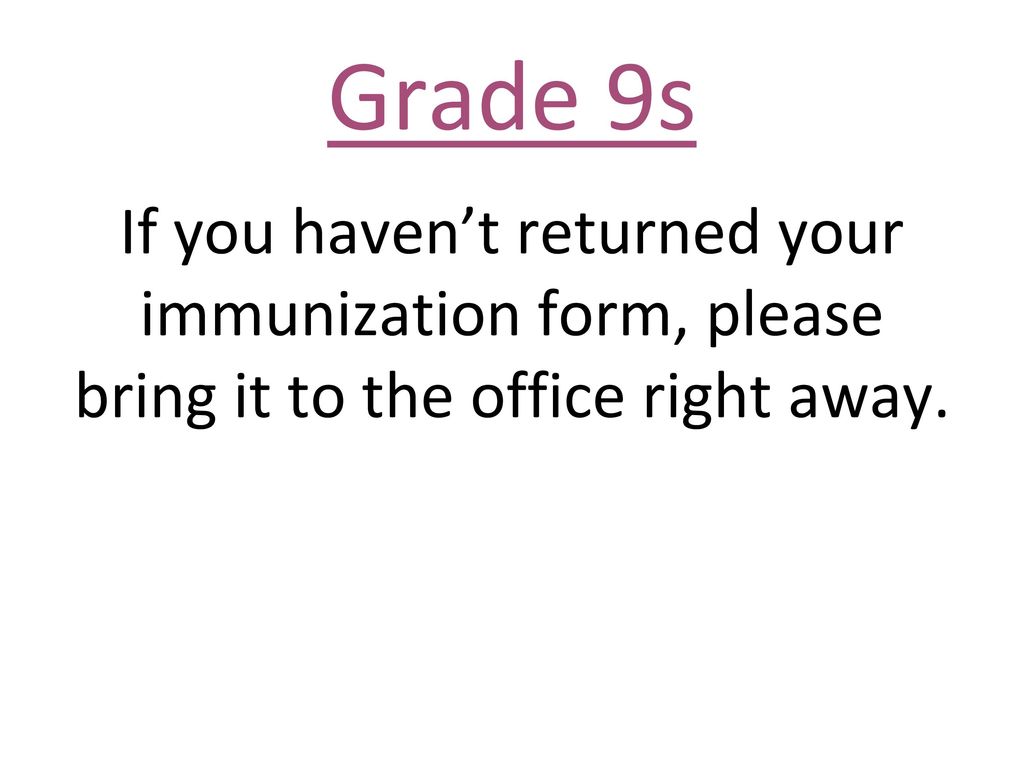 Grade 9s If you haven’t returned your immunization form, please bring it to the office right away.
