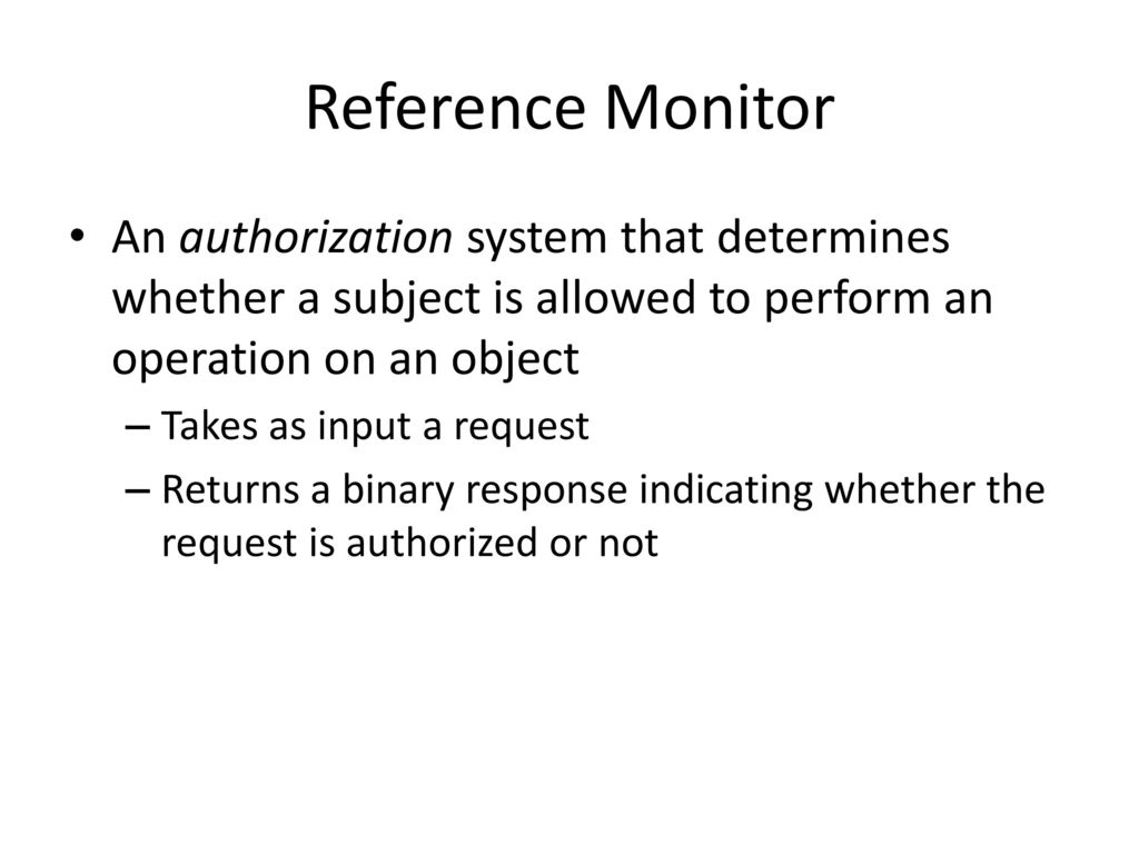 Reference Monitor An authorization system that determines whether a subject is allowed to perform an operation on an object.