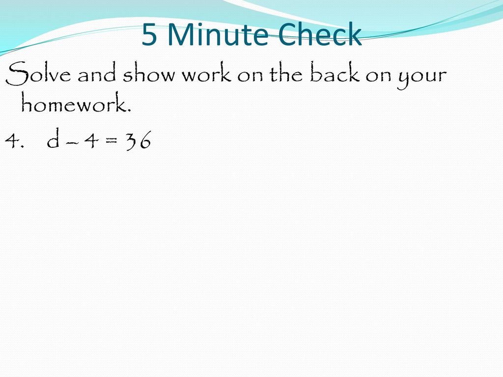 5 Minute Check Solve and show work on the back on your homework. 4. d – 4 = 36