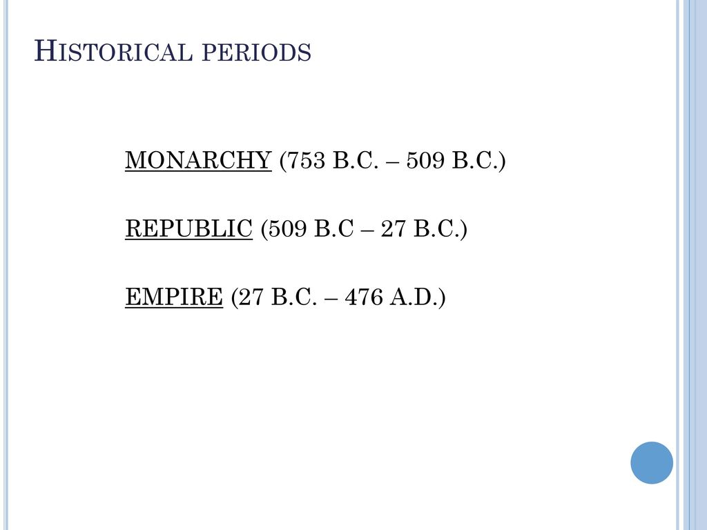 Historical periods MONARCHY (753 B.C. – 509 B.C.) REPUBLIC (509 B.C – 27 B.C.) EMPIRE (27 B.C.