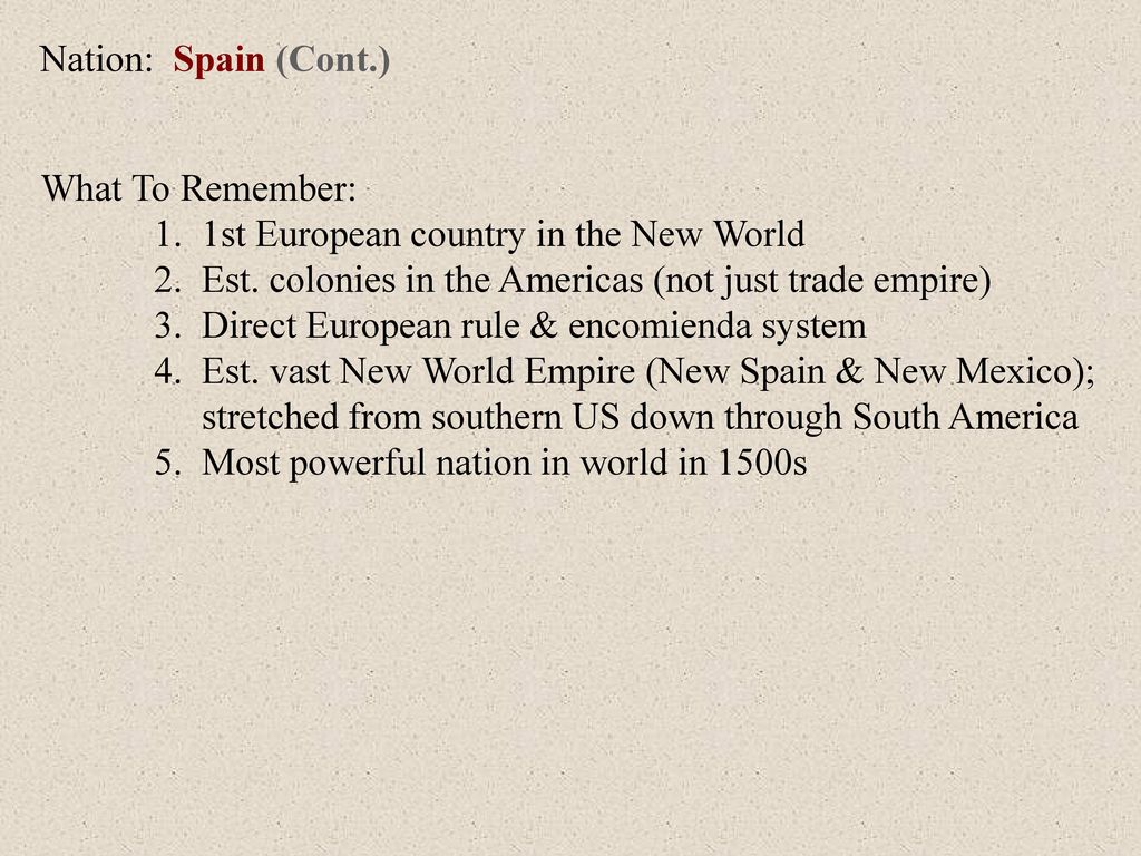 Nation: Spain (Cont.) What To Remember: 1. 1st European country in the New World. 2. Est. colonies in the Americas (not just trade empire)