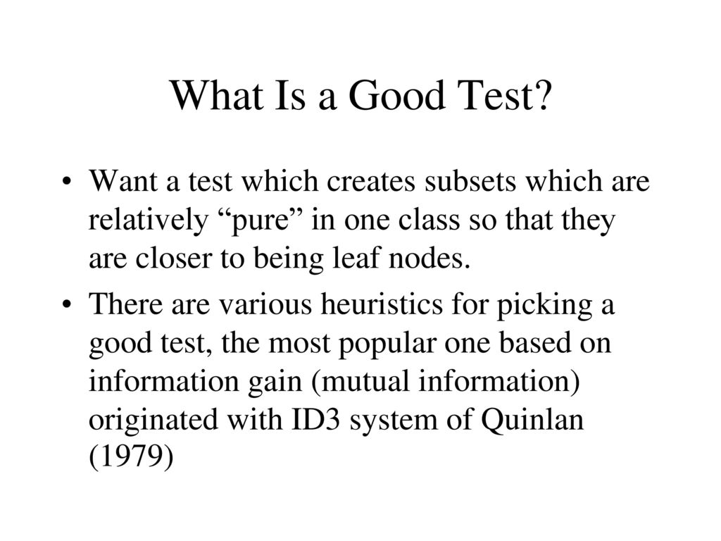 What Is a Good Test Want a test which creates subsets which are relatively pure in one class so that they are closer to being leaf nodes.