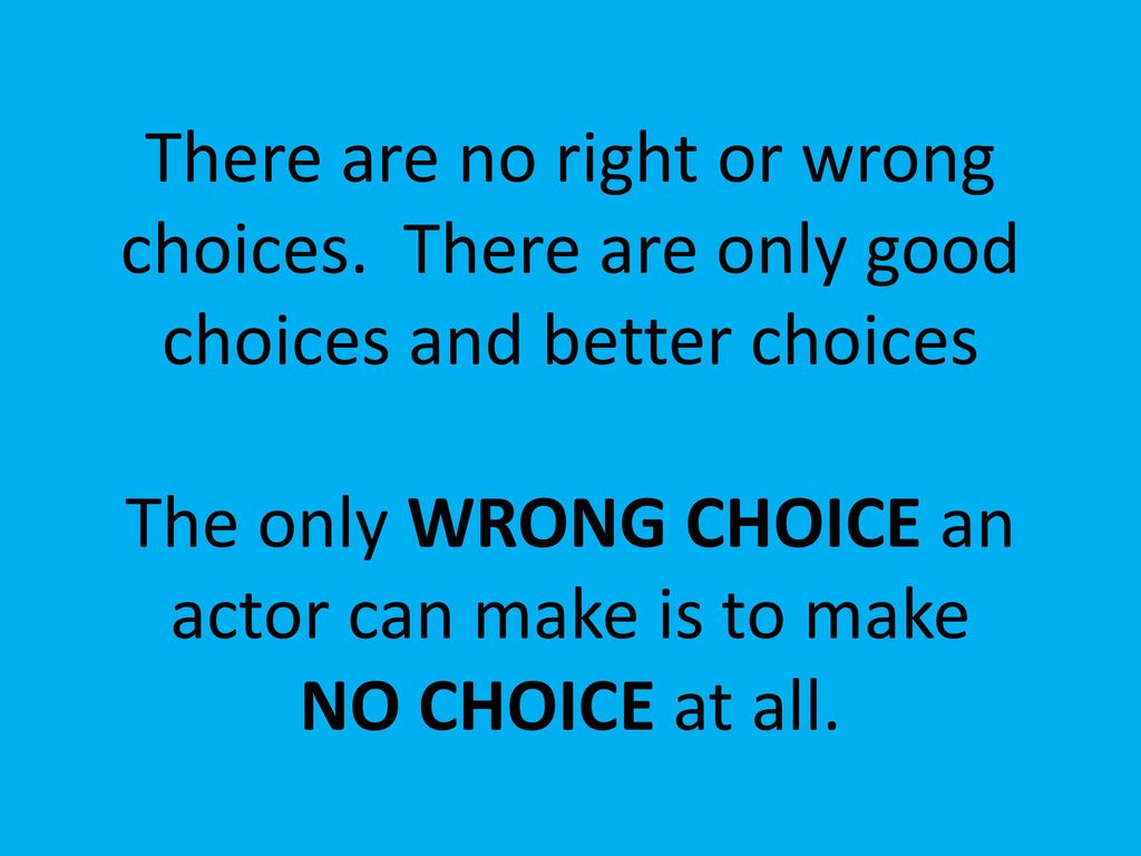 The only WRONG CHOICE an actor can make is to make NO CHOICE at all.