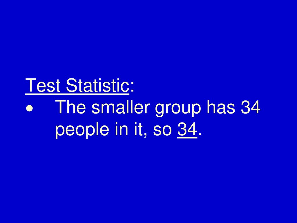Test Statistic: · The smaller group has 34 people in it, so 34.