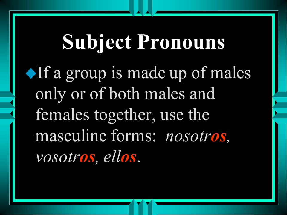 Subject Pronouns If a group is made up of males only or of both males and females together, use the masculine forms: nosotros, vosotros, ellos.
