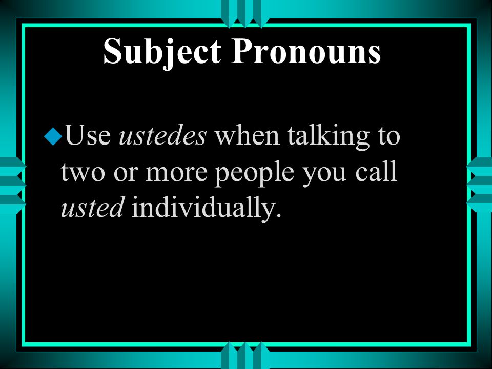 Subject Pronouns Use ustedes when talking to two or more people you call usted individually.