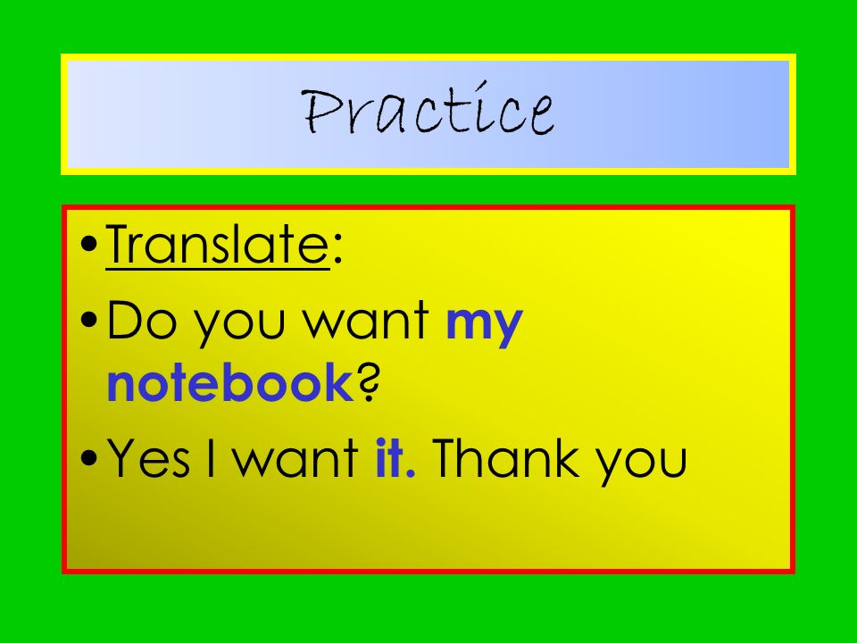 Practice Translate: Do you want my notebook Yes I want it. Thank you