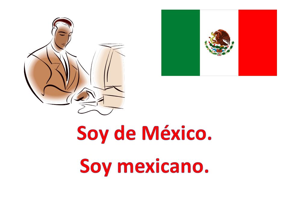 Soy de México. Soy mexicano.