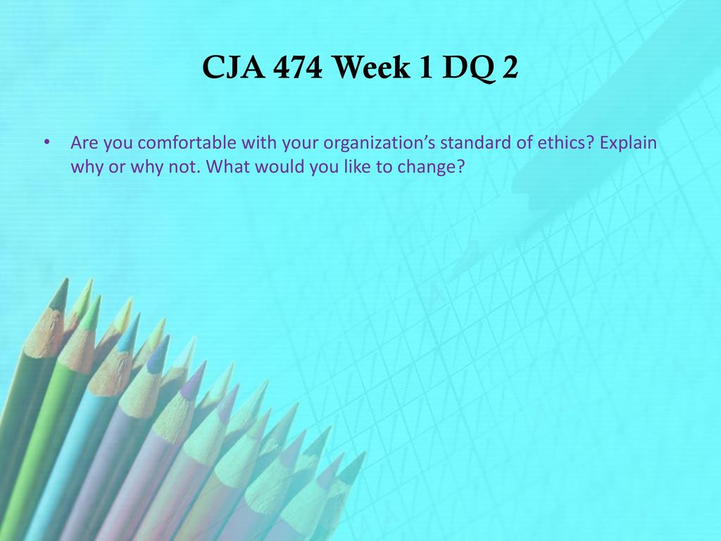 CJA 474 Week 1 DQ 2 Are you comfortable with your organization’s standard of ethics.