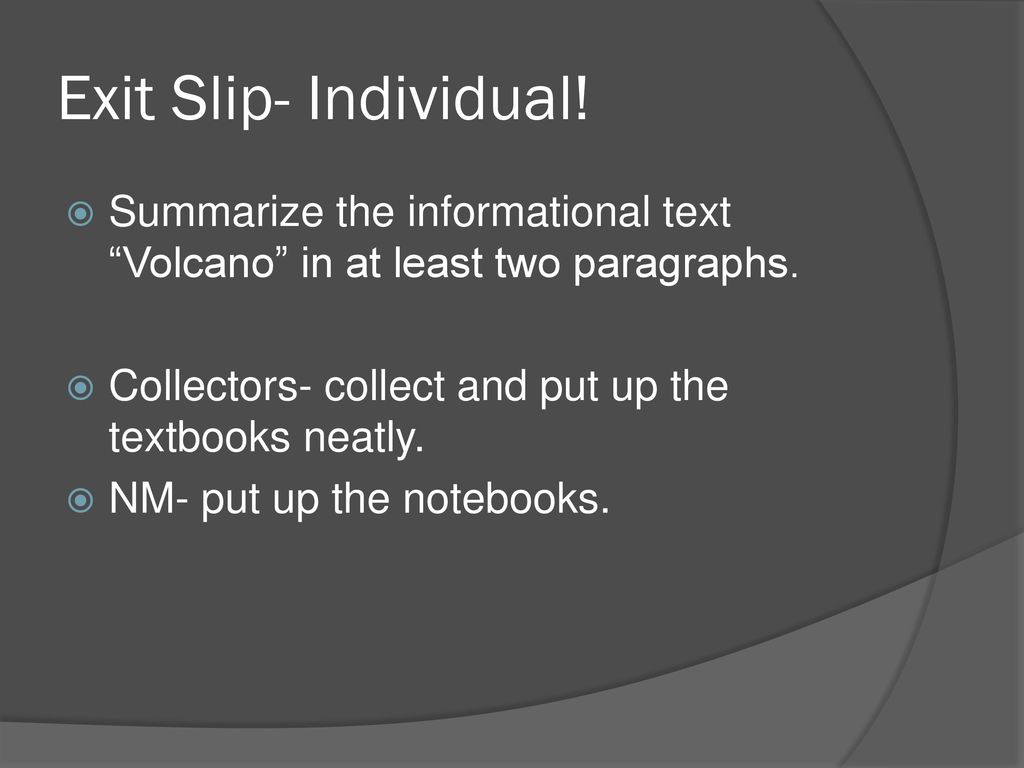 Exit Slip- Individual! Summarize the informational text Volcano in at least two paragraphs. Collectors- collect and put up the textbooks neatly.