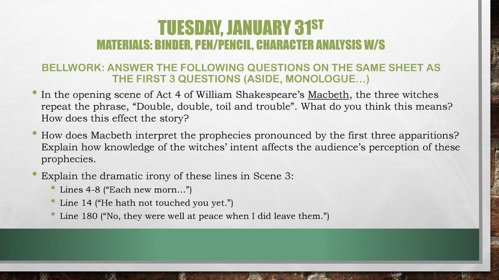 Tuesday, January 31st Materials: Binder, Pen/Pencil, Character Analysis W/s Bellwork: Answer the following questions on the same sheet as the first 3 questions (aside, monologue…)