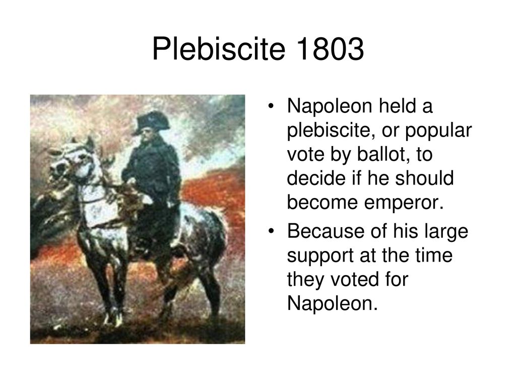 Plebiscite 1803 Napoleon held a plebiscite, or popular vote by ballot, to decide if he should become emperor.