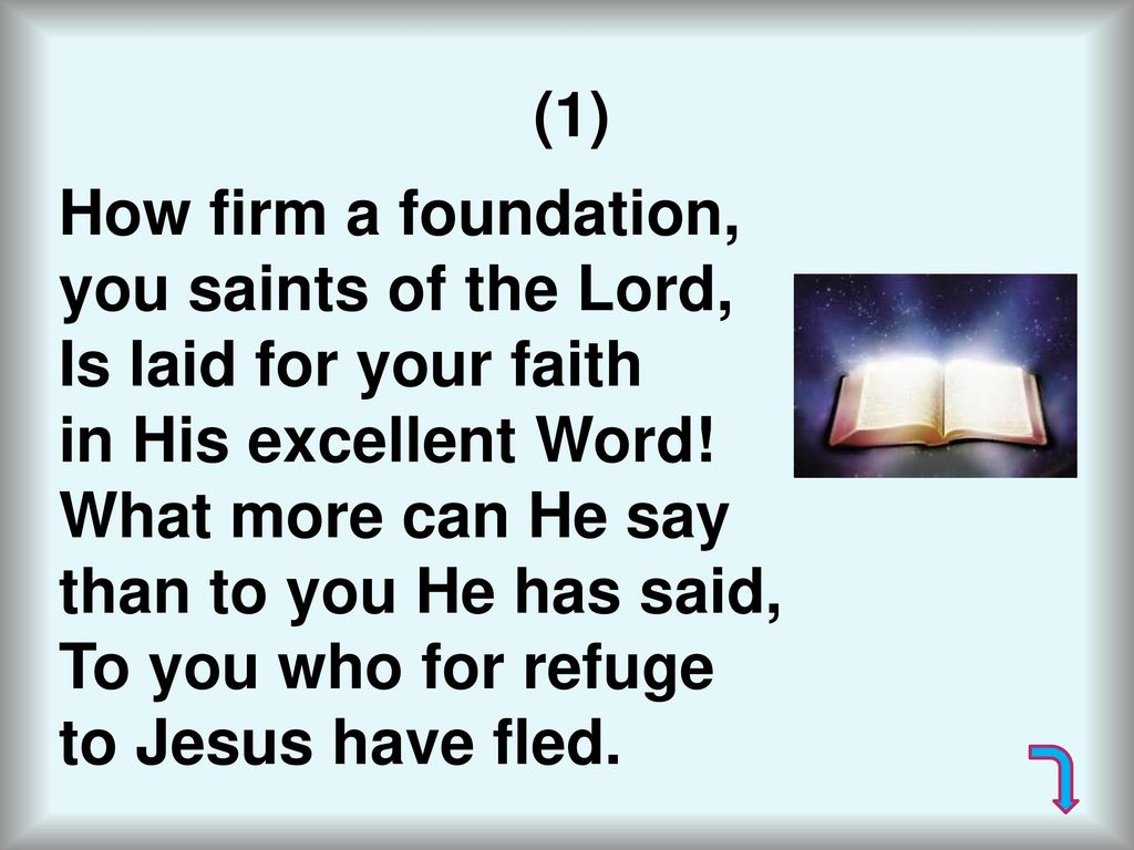 (1) How firm a foundation, you saints of the Lord, Is laid for your faith. in His excellent Word!