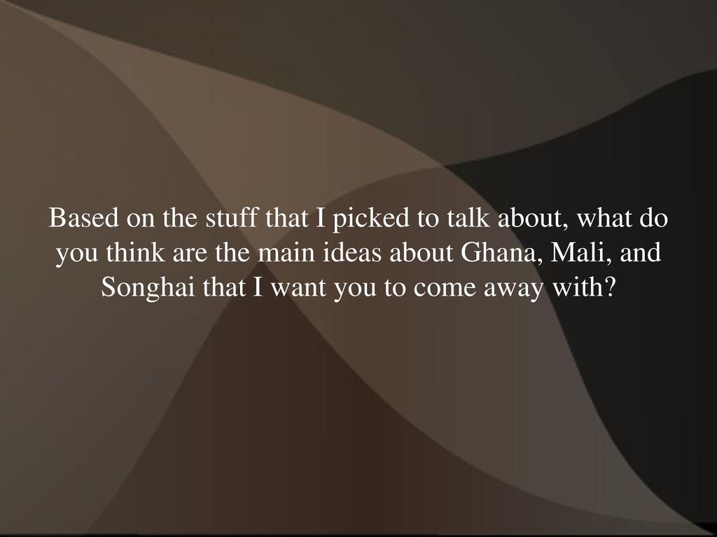 Based on the stuff that I picked to talk about, what do you think are the main ideas about Ghana, Mali, and Songhai that I want you to come away with